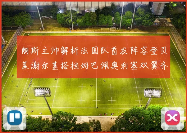 朗斯主帅解析法国队首发阵容登贝莱谢尔基搭档姆巴佩奥利塞双翼齐飞