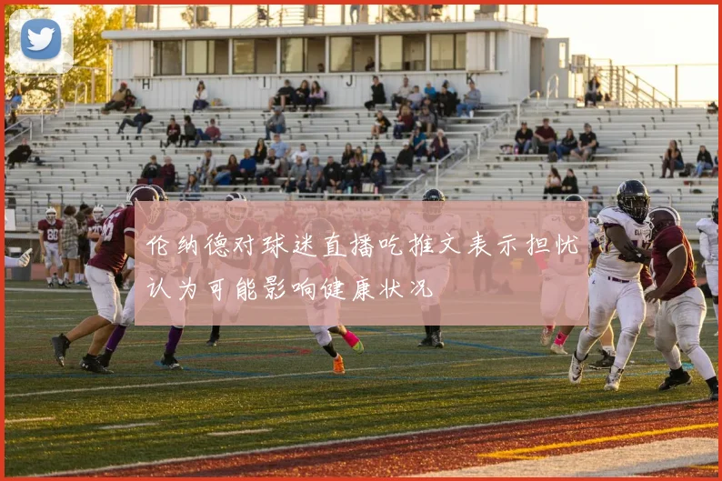 伦纳德对球迷直播吃推文表示担忧认为可能影响健康状况