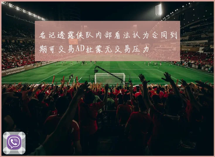 名记透露侠队内部看法认为合同到期可交易AD杜蒙无交易压力