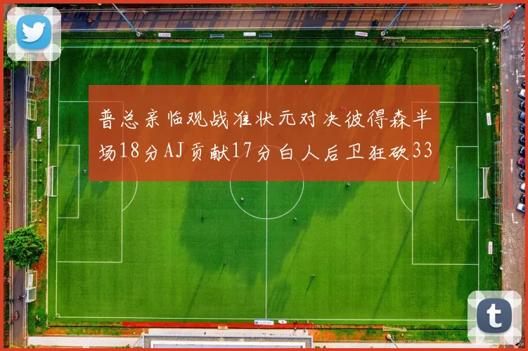 普总亲临观战准状元对决彼得森半场18分AJ贡献17分白人后卫狂砍33分10助攻