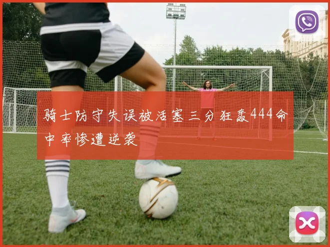 骑士防守失误被活塞三分狂轰444命中率惨遭逆袭