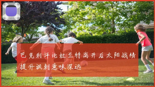 巴克利评论杜兰特离开后太阳战绩提升讽刺意味深远