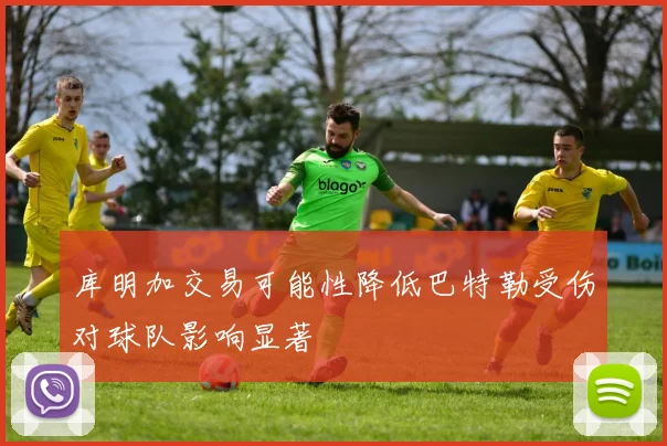 库明加交易可能性降低巴特勒受伤对球队影响显著