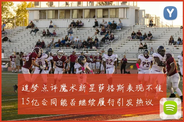 追梦点评魔术新星萨格斯表现不佳15亿合同能否继续履行引发热议