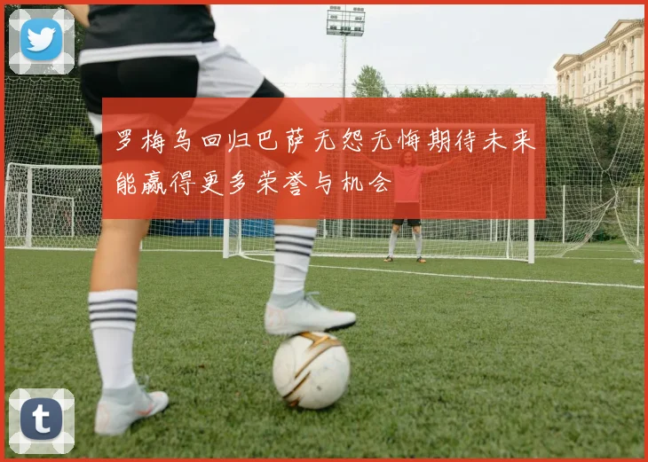 罗梅乌回归巴萨无怨无悔期待未来能赢得更多荣誉与机会