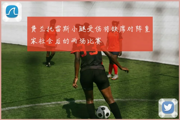 费兰托雷斯小腿受伤将缺席对阵皇家社会后的两场比赛