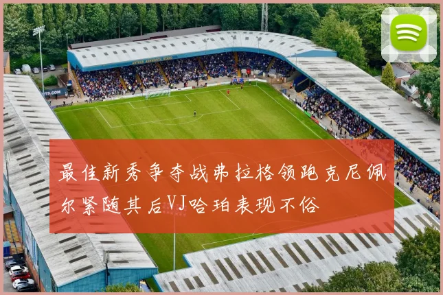 最佳新秀争夺战弗拉格领跑克尼佩尔紧随其后VJ哈珀表现不俗