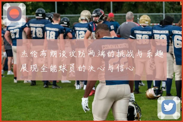 杰伦布朗谈攻防两端的挑战与乐趣展现全能球员的决心与信心