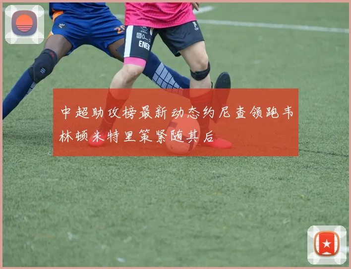 中超助攻榜最新动态约尼查领跑韦林顿米特里策紧随其后