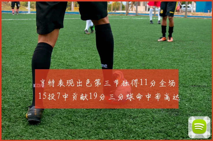 亨特表现出色第三节独得11分全场15投7中贡献19分三分球命中率高达375