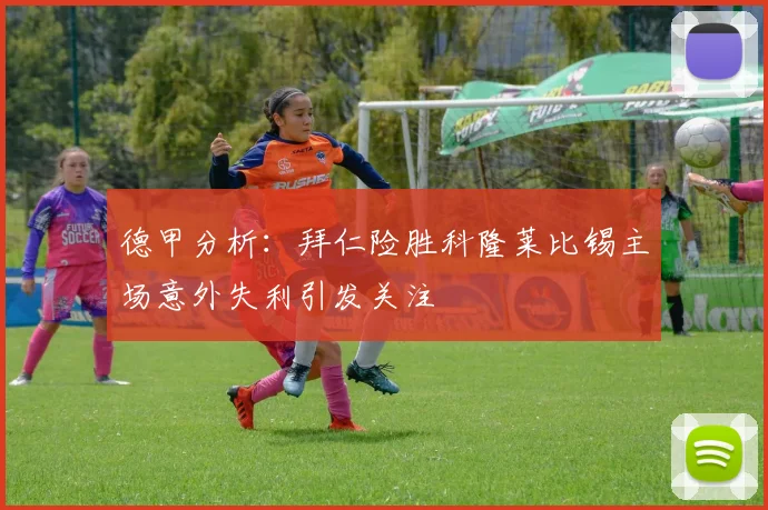 德甲分析：拜仁险胜科隆莱比锡主场意外失利引发关注
