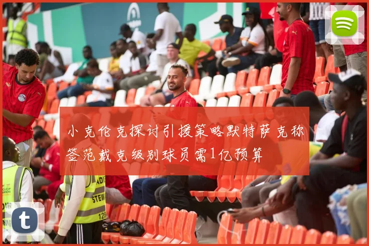 小克伦克探讨引援策略默特萨克称签范戴克级别球员需1亿预算