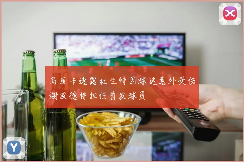 乌度卡透露杜兰特因球迷意外受伤谢泼德将担任首发球员