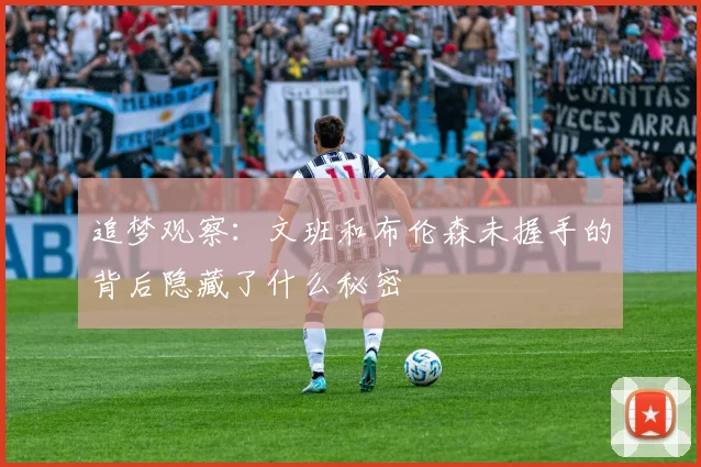 追梦观察：文班和布伦森未握手的背后隐藏了什么秘密