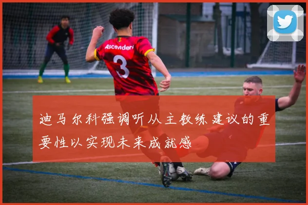 迪马尔科强调听从主教练建议的重要性以实现未来成就感