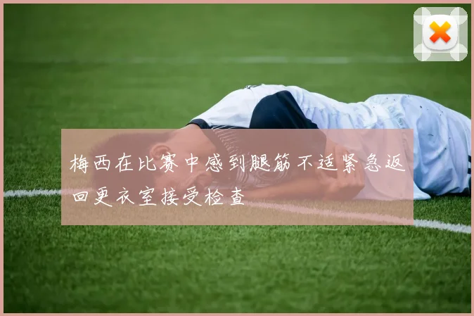 梅西在比赛中感到腿筋不适紧急返回更衣室接受检查
