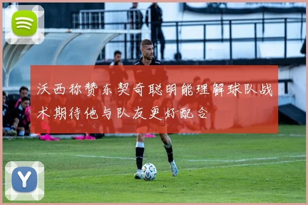 沃西称赞东契奇聪明能理解球队战术期待他与队友更好配合