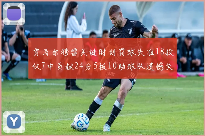 贾马尔穆雷关键时刻罚球失准18投仅7中贡献24分5板10助球队遗憾失平