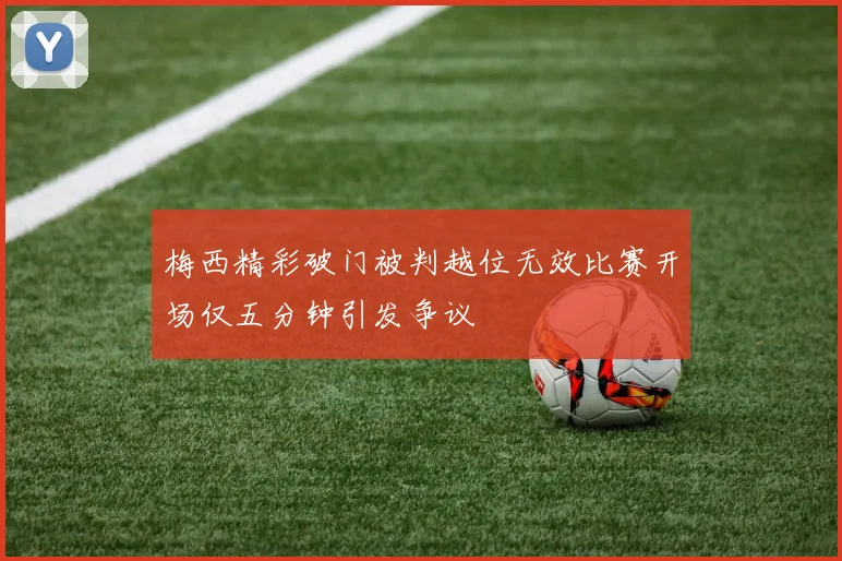 梅西精彩破门被判越位无效比赛开场仅五分钟引发争议